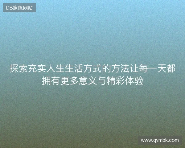 探索充实人生生活方式的方法让每一天都拥有更多意义与精彩体验