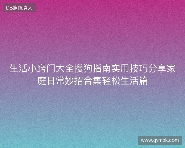 生活小窍门大全搜狗指南实用技巧分享家庭日常妙招合集轻松生活篇